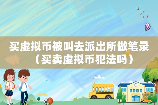 買(mǎi)虛擬幣被叫去派出所做筆錄（買(mǎi)賣(mài)虛擬幣犯法嗎）