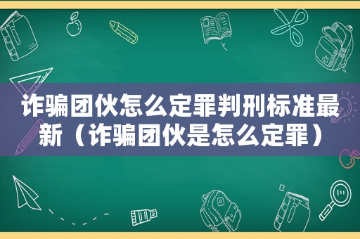 詐騙團(tuán)伙怎么定罪判刑標(biāo)準(zhǔn)最新（詐騙團(tuán)伙是怎么定罪）