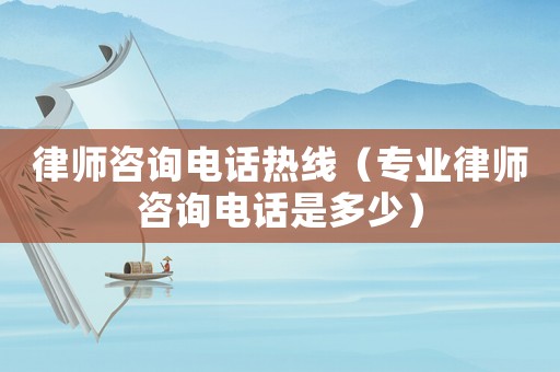 律師咨詢電話熱線（專業(yè)律師咨詢電話是多少）