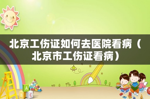 北京工傷證如何去醫(yī)院看病（北京市工傷證看病）