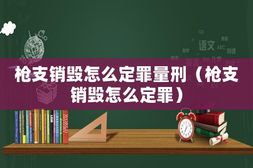 槍支銷毀怎么定罪量刑（槍支銷毀怎么定罪）