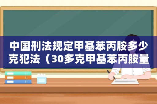 中國刑法規(guī)定甲基苯丙胺多少克犯法（30多克甲基苯丙胺量刑）