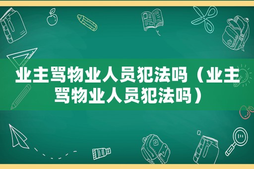 業(yè)主罵物業(yè)人員犯法嗎（業(yè)主罵物業(yè)人員犯法嗎）