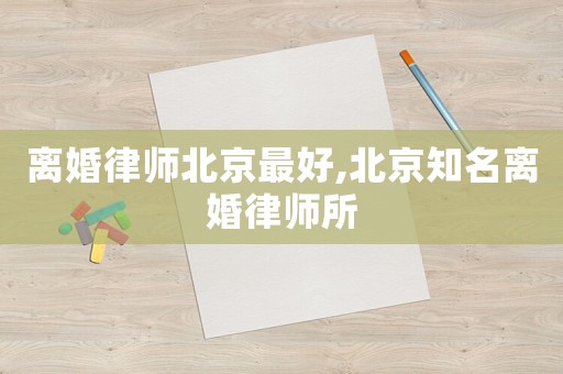 離婚律師北京最好,北京知名離婚律師所