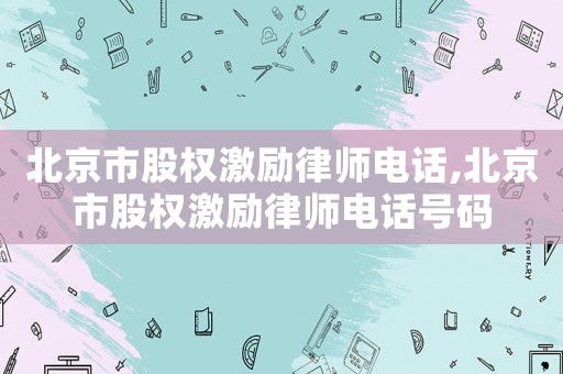 北京市股權(quán)激勵(lì)律師電話,北京市股權(quán)激勵(lì)律師電話號(hào)碼