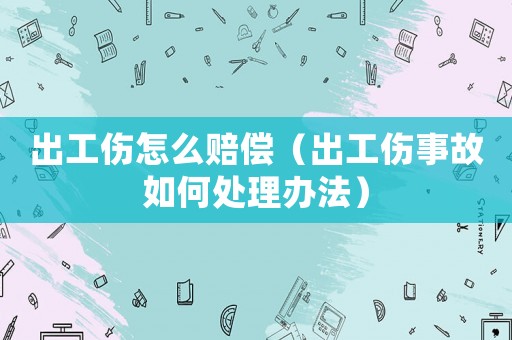 出工傷怎么賠償（出工傷事故如何處理辦法）