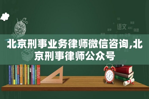 北京刑事業(yè)務律師微信咨詢,北京刑事律師公眾號