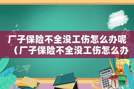 廠子保險(xiǎn)不全沒(méi)工傷怎么辦呢（廠子保險(xiǎn)不全沒(méi)工傷怎么辦）