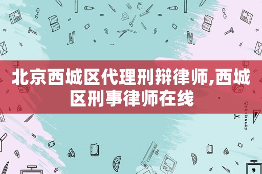 北京西城區(qū)代理刑辯律師,西城區(qū)刑事律師在線