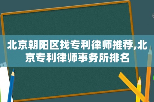 北京朝陽區(qū)找專利律師推薦,北京專利律師事務(wù)所排名