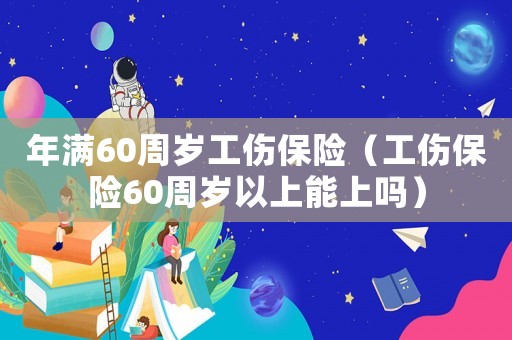 年滿60周歲工傷保險(xiǎn)（工傷保險(xiǎn)60周歲以上能上嗎）