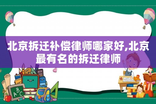 北京拆遷補(bǔ)償律師哪家好,北京最有名的拆遷律師