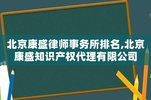 北京康盛律師事務(wù)所排名,北京康盛知識產(chǎn)權(quán)代理有限公司