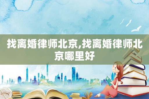 找離婚律師北京,找離婚律師北京哪里好