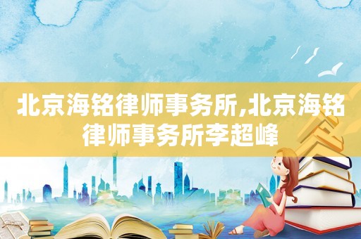 北京海銘律師事務(wù)所,北京海銘律師事務(wù)所李超峰