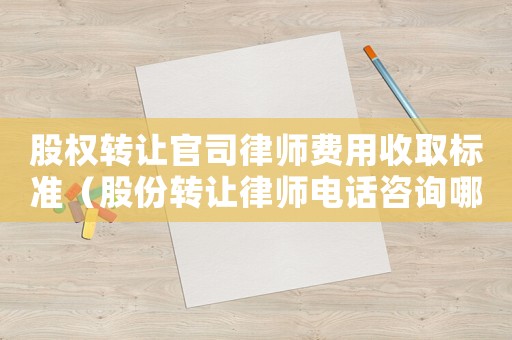 股權(quán)轉(zhuǎn)讓官司律師費(fèi)用收取標(biāo)準(zhǔn)（股份轉(zhuǎn)讓律師電話咨詢哪里）