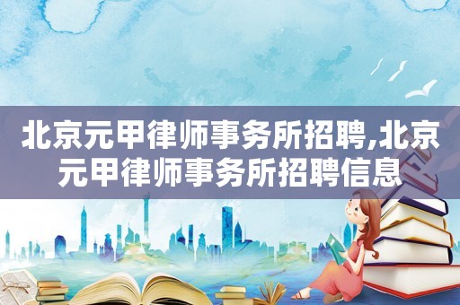 北京元甲律師事務(wù)所招聘,北京元甲律師事務(wù)所招聘信息