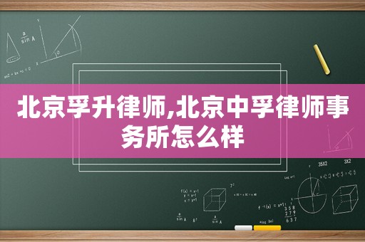 北京孚升律師,北京中孚律師事務(wù)所怎么樣