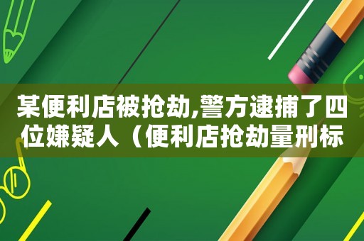 某便利店被搶劫,警方逮捕了四位嫌疑人（便利店搶劫量刑標(biāo)準(zhǔn)）