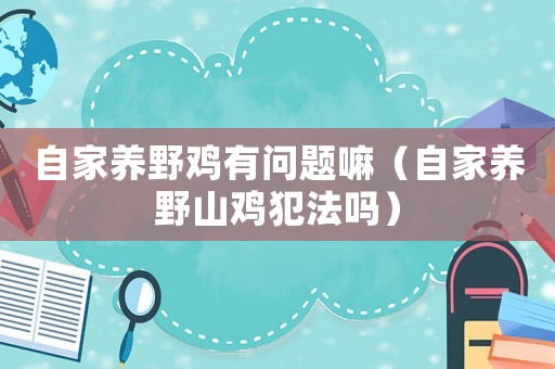 自家養(yǎng)野雞有問(wèn)題嘛（自家養(yǎng)野山雞犯法嗎）