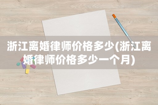 浙江離婚律師價(jià)格多少(浙江離婚律師價(jià)格多少一個(gè)月)