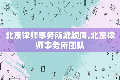 北京律師事務(wù)所戴穎周,北京律師事務(wù)所團(tuán)隊(duì)