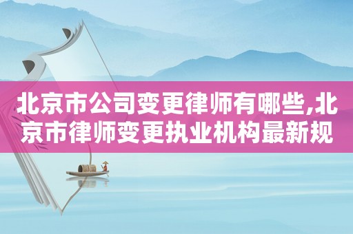 北京市公司變更律師有哪些,北京市律師變更執(zhí)業(yè)機(jī)構(gòu)最新規(guī)定