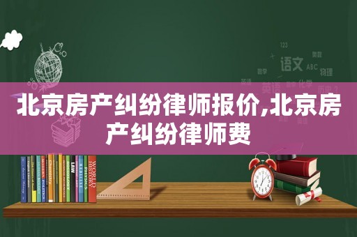 北京房產(chǎn)糾紛律師報(bào)價(jià),北京房產(chǎn)糾紛律師費(fèi)