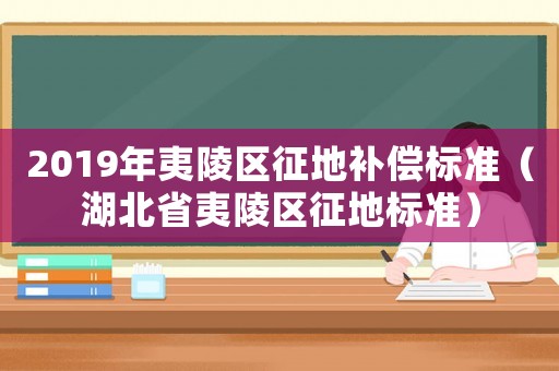2019年夷陵區(qū)征地補償標準（湖北省夷陵區(qū)征地標準）