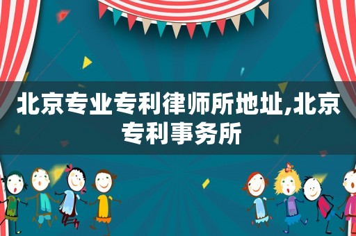 北京專業(yè)專利律師所地址,北京 專利事務(wù)所