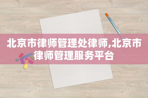 北京市律師管理處律師,北京市律師管理服務平臺