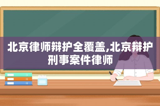 北京律師辯護(hù)全覆蓋,北京辯護(hù)刑事案件律師