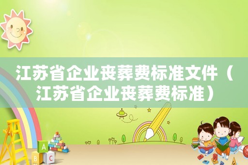 江蘇省企業(yè)喪葬費標(biāo)準(zhǔn)文件（江蘇省企業(yè)喪葬費標(biāo)準(zhǔn)）