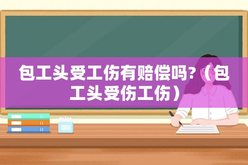 包工頭受工傷有賠償嗎?（包工頭受傷工傷）