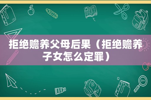 拒絕贍養(yǎng)父母后果（拒絕贍養(yǎng)子女怎么定罪）