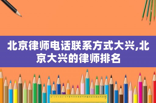 北京律師電話聯(lián)系方式大興,北京大興的律師排名