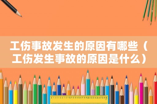 工傷事故發(fā)生的原因有哪些（工傷發(fā)生事故的原因是什么）