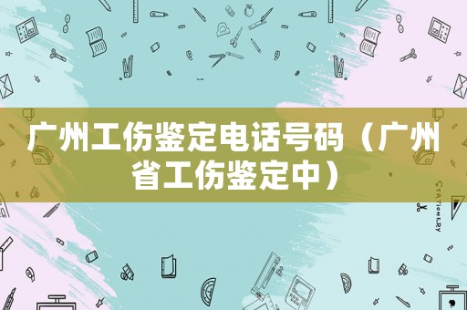 廣州工傷鑒定電話號(hào)碼（廣州省工傷鑒定中）