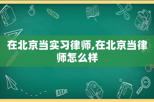 在北京當(dāng)實(shí)習(xí)律師,在北京當(dāng)律師怎么樣