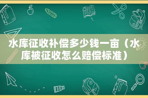 水庫(kù)征收補(bǔ)償多少錢一畝（水庫(kù)被征收怎么賠償標(biāo)準(zhǔn)）