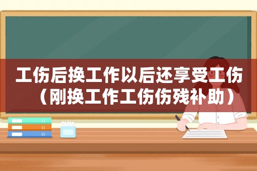工傷后換工作以后還享受工傷（剛換工作工傷傷殘補(bǔ)助）