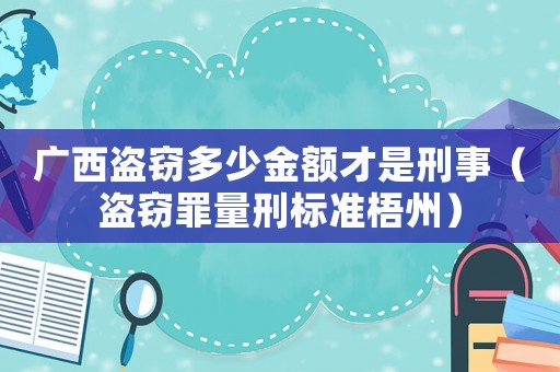 廣西盜竊多少金額才是刑事（盜竊罪量刑標(biāo)準(zhǔn)梧州）