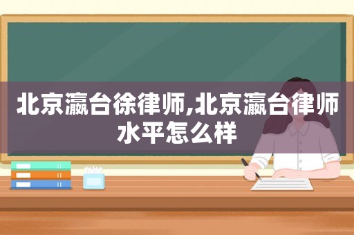 北京瀛臺徐律師,北京瀛臺律師水平怎么樣