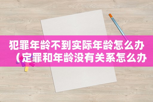 犯罪年齡不到實際年齡怎么辦（定罪和年齡沒有關(guān)系怎么辦）