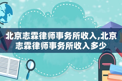 北京志霖律師事務(wù)所收入,北京志霖律師事務(wù)所收入多少