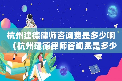 杭州建德律師咨詢費是多少啊（杭州建德律師咨詢費是多少）