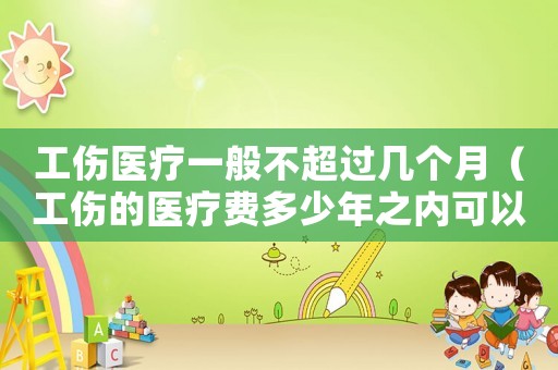 工傷醫(yī)療一般不超過(guò)幾個(gè)月（工傷的醫(yī)療費(fèi)多少年之內(nèi)可以報(bào)）