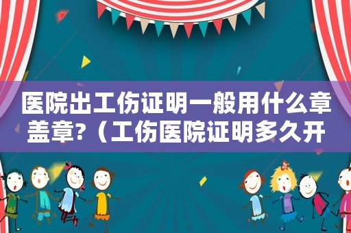 醫(yī)院出工傷證明一般用什么章蓋章?（工傷醫(yī)院證明多久開出來）