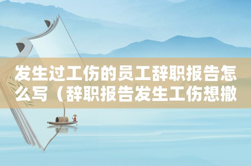 發(fā)生過工傷的員工辭職報(bào)告怎么寫（辭職報(bào)告發(fā)生工傷想撤回離職）