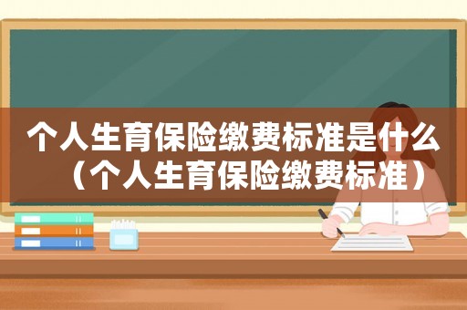 個(gè)人生育保險(xiǎn)繳費(fèi)標(biāo)準(zhǔn)是什么（個(gè)人生育保險(xiǎn)繳費(fèi)標(biāo)準(zhǔn)）